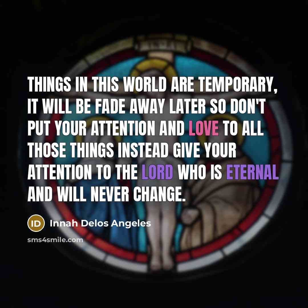 “Things in this world are temporary, it will be fade away later so don't put your attention and love to all those things instead give your attention to the Lord who is eternal and will never change.” quote by Innah Delos Angeles