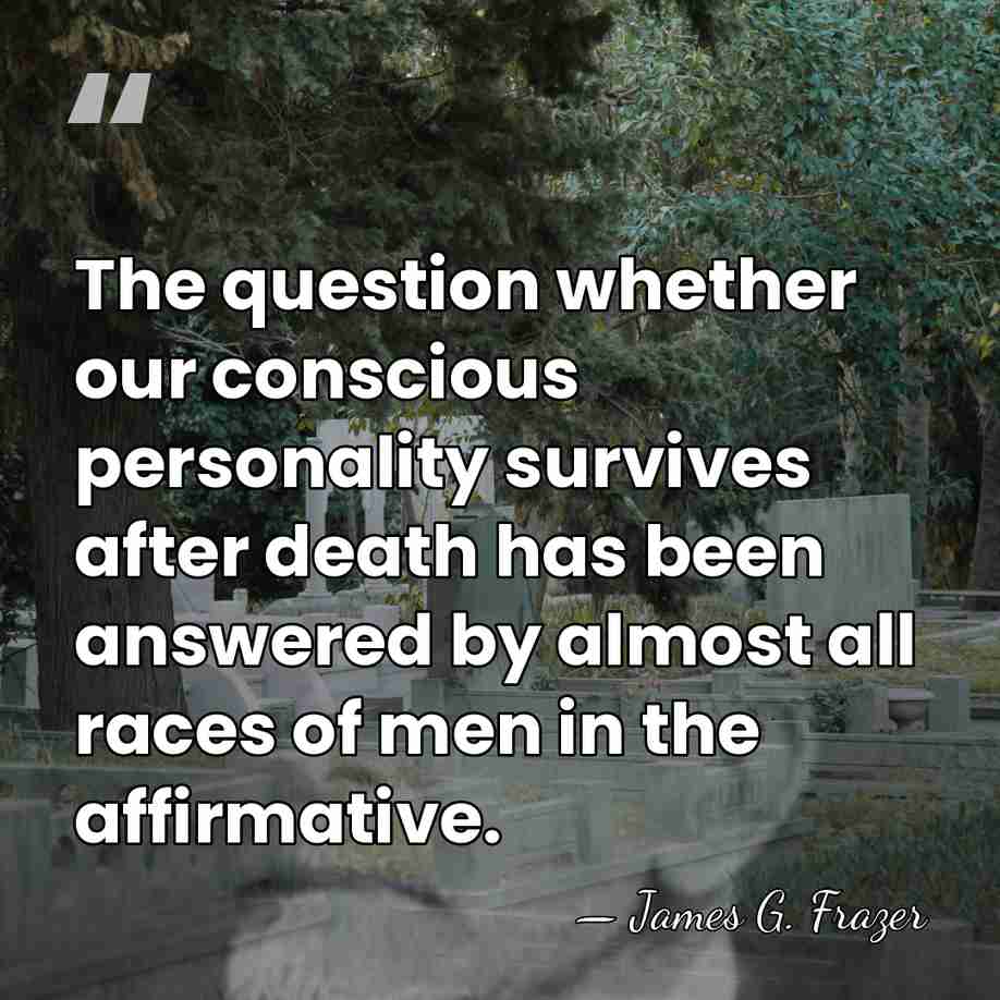 The question whether our conscious personality survives after death has been answered&hellip; - James G. Frazer
