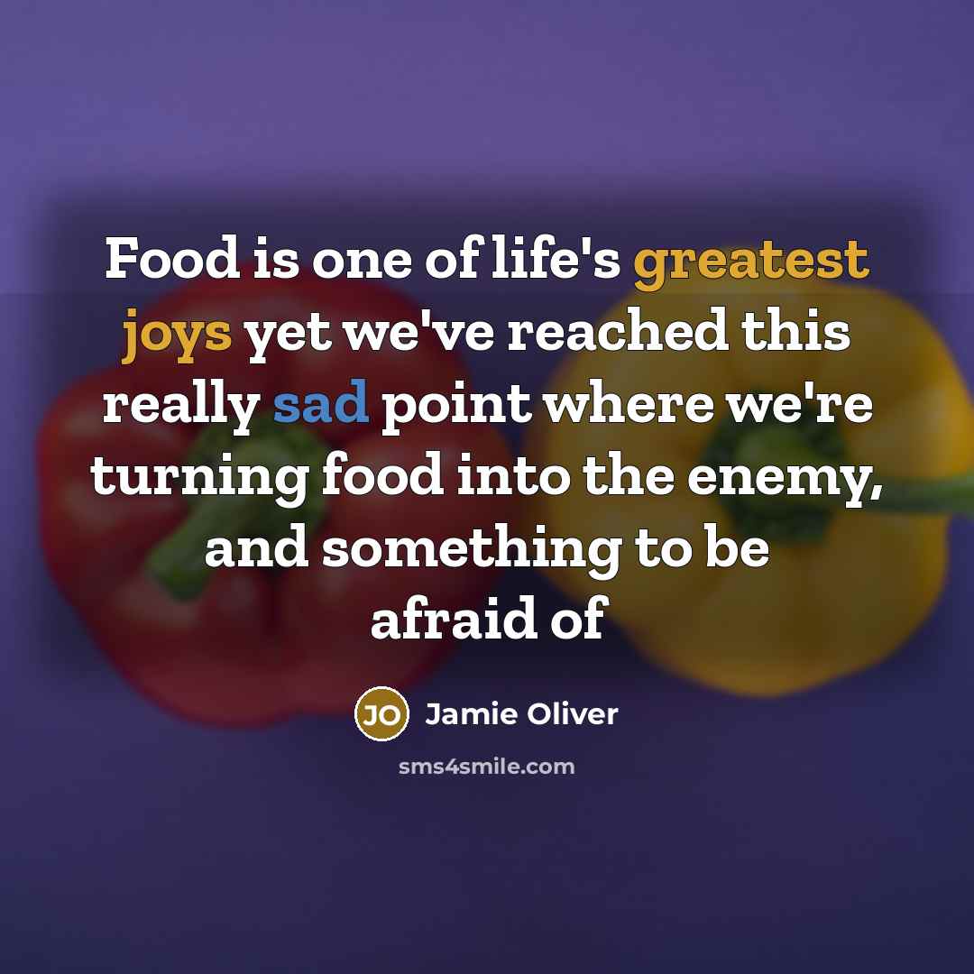 “Food is one of life's greatest joys yet we've reached this really sad point where we're turning food into the enemy, and something to be afraid of” quote by Jamie Oliver