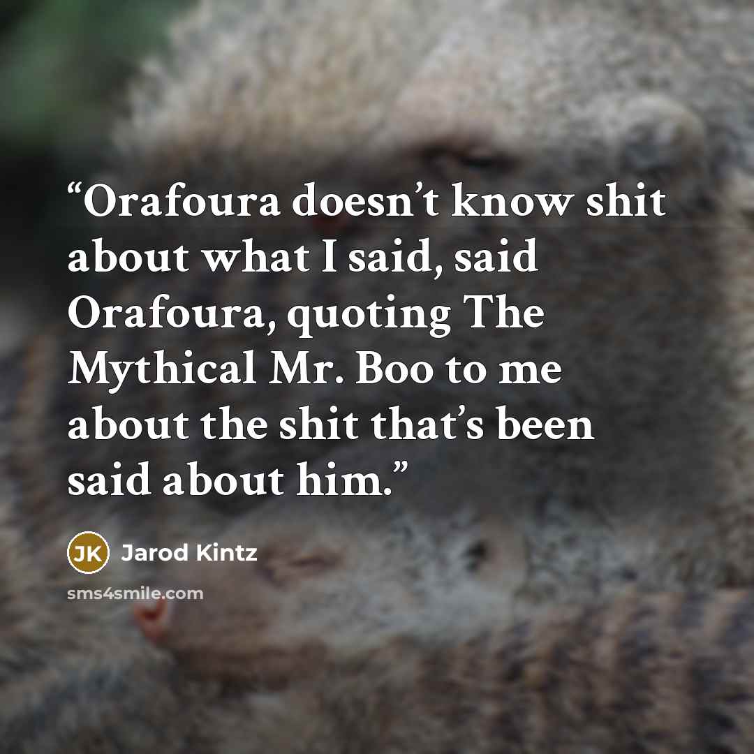 “Orafoura doesn’t know shit about what I said, said Orafoura, quoting The Mythical Mr. Boo to me about the shit that’s been said about him.” quote by Jarod Kintz
