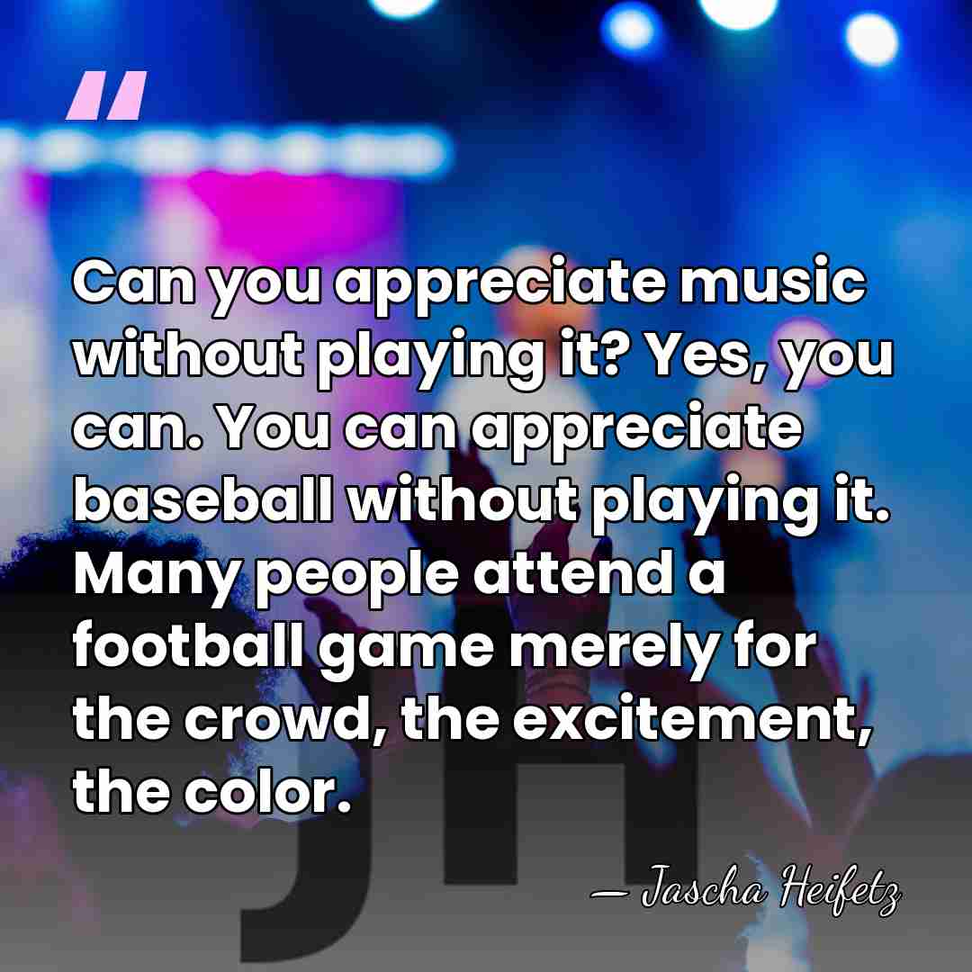 Can you appreciate music without playing it? Yes, you can. You can&hellip; - Jascha Heifetz