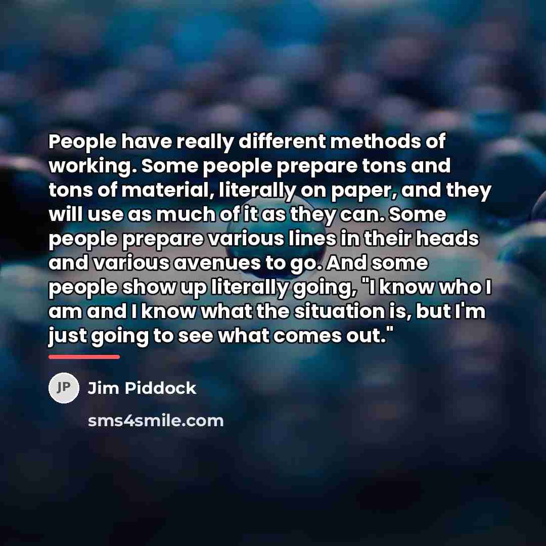 “People have really different methods of working. Some people prepare…” quote by Jim Piddock