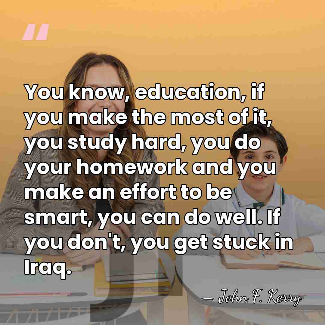 You know, education, if you make the most of it, you study&hellip; - John F. Kerry