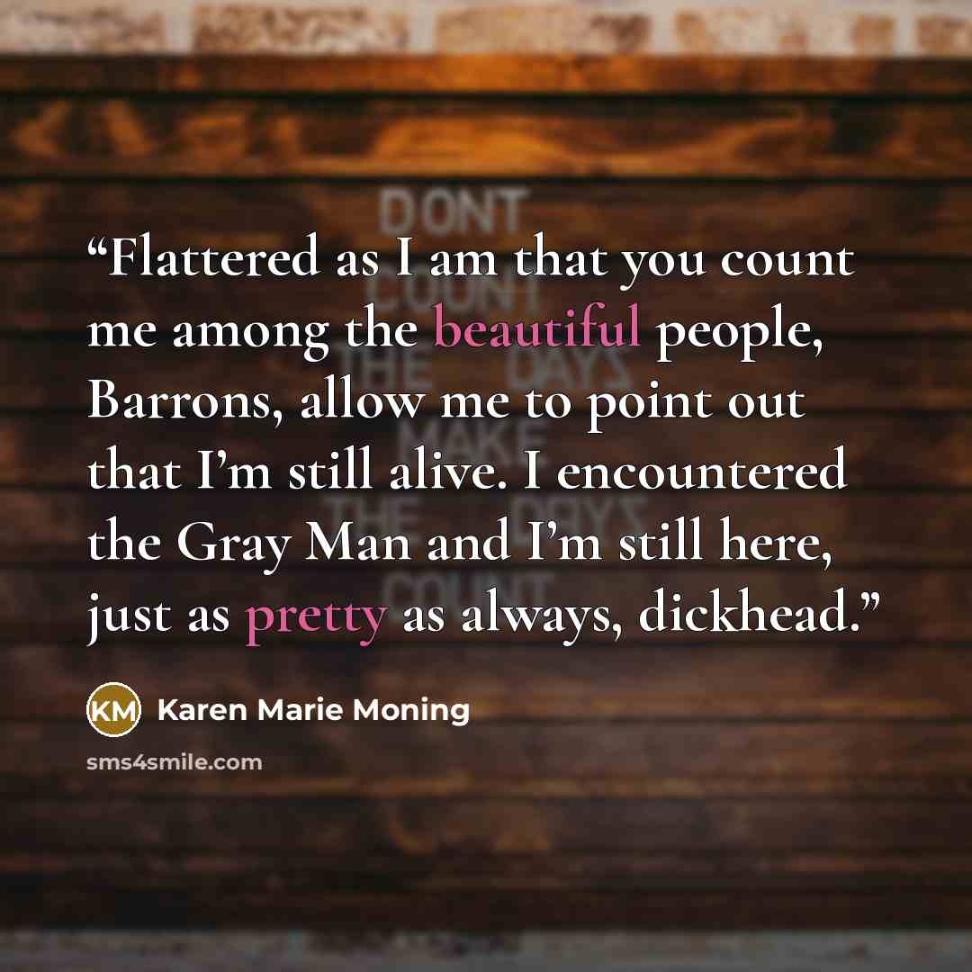 “Flattered as I am that you count me among the beautiful people, Barrons, allow me to point out that I’m still alive. I encountered the Gray Man and I’m still here, just as pretty as always, dickhead.” quote by Karen Marie Moning
