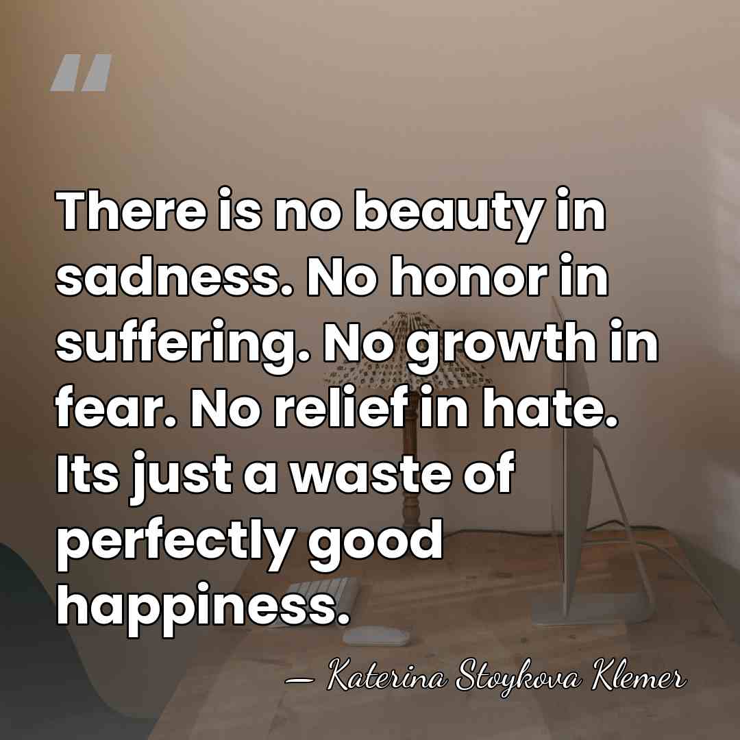 There is no beauty in sadness. No honor in suffering. No growth&hellip; - Katerina Stoykova Klemer