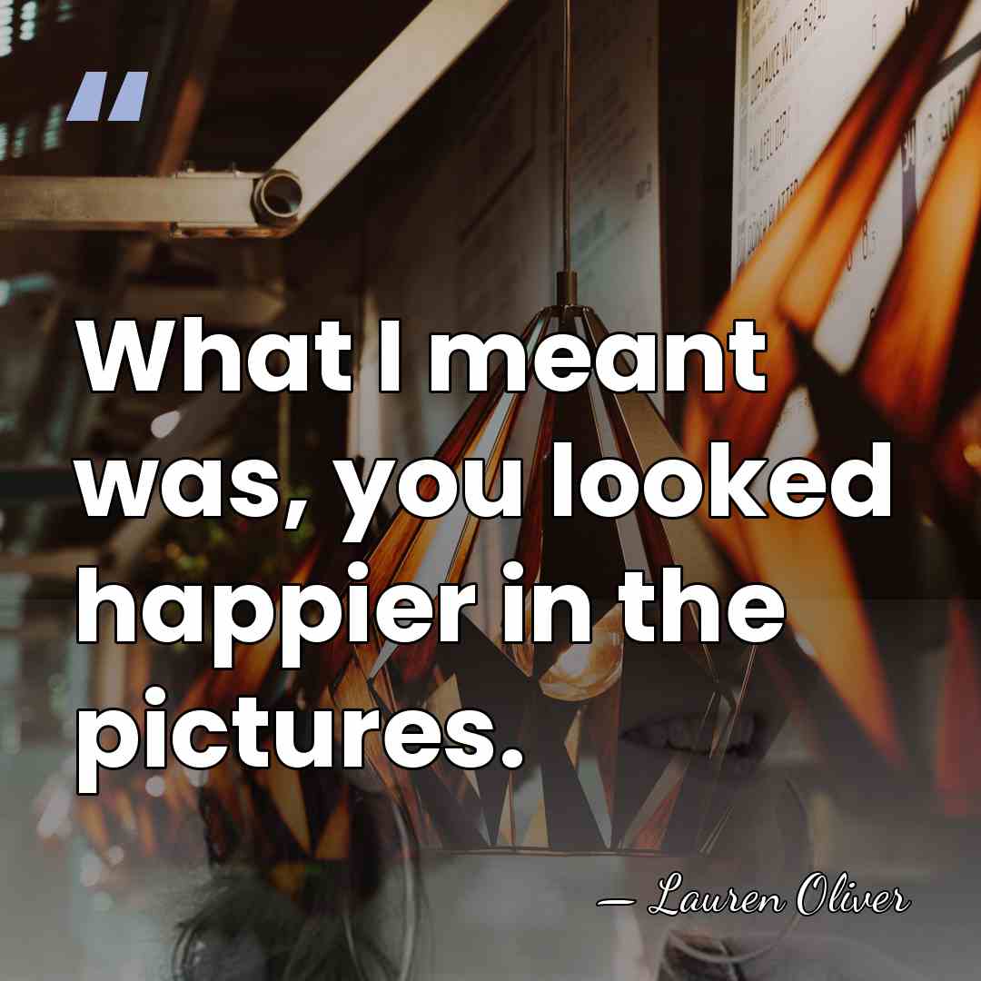 What I meant was, you looked happier in the pictures. - Lauren Oliver