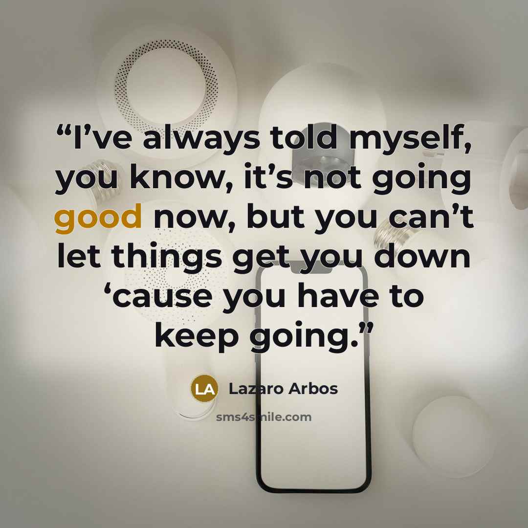 “I’ve always told myself, you know, it’s not going good now, but you can’t let things get you down ‘cause you have to keep going.” quote by Lazaro Arbos