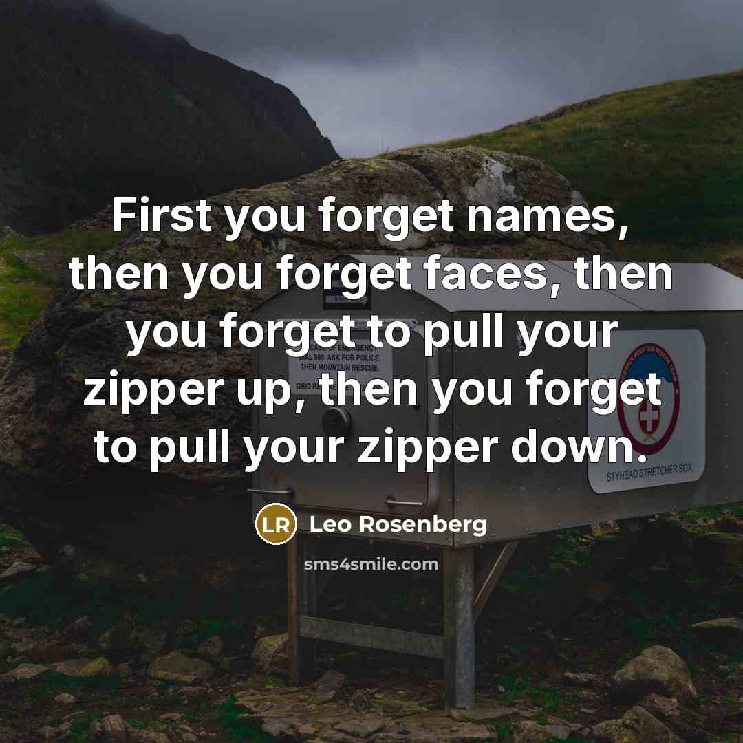 “First you forget names, then you forget faces, then you forget to pull your zipper up, then you forget to pull your zipper down.” quote by Leo Rosenberg