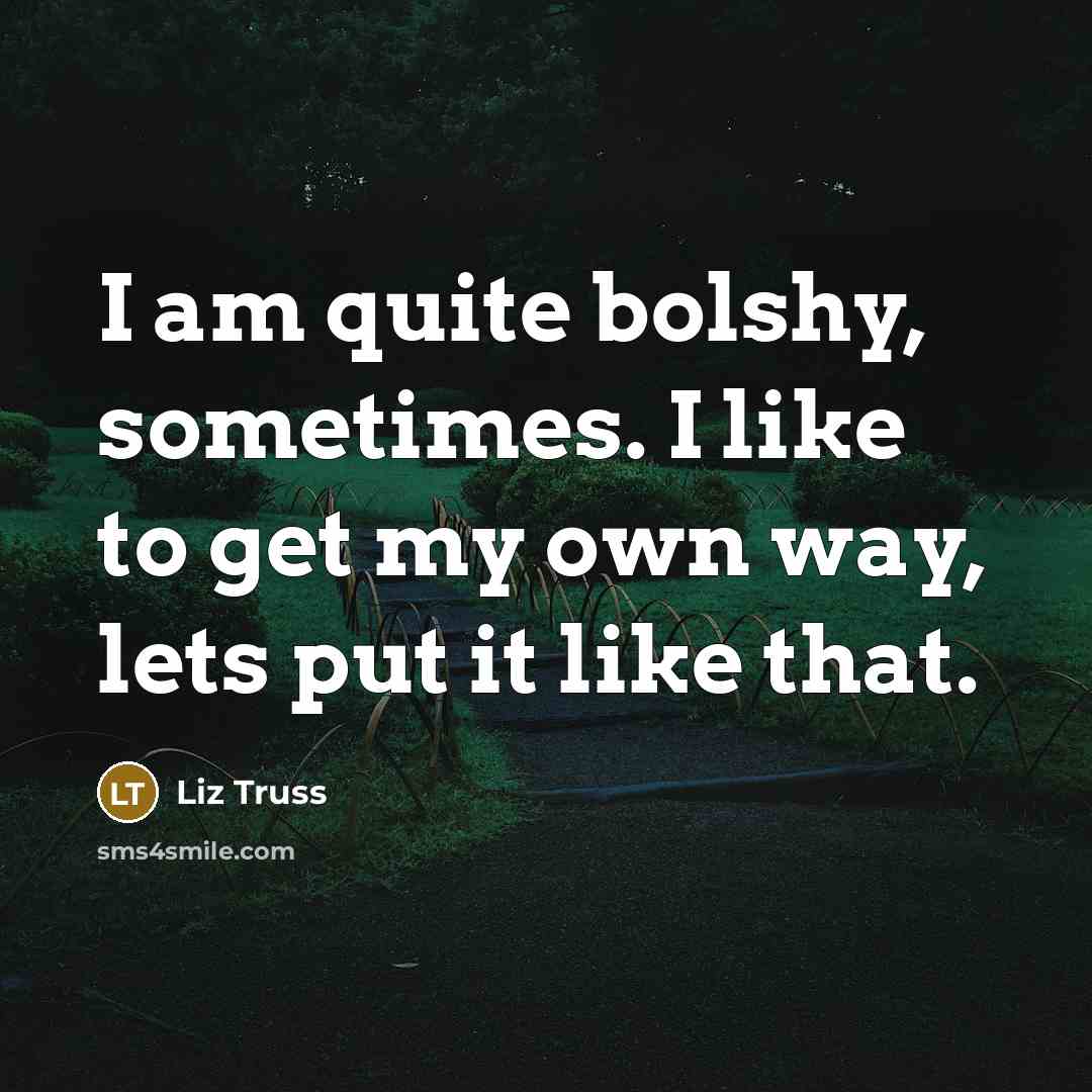 “I am quite bolshy, sometimes. I like to get my…” quote by Liz Truss