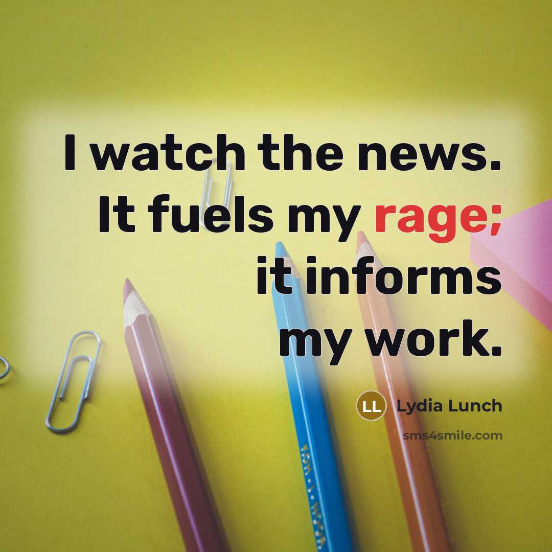 “I watch the news. It fuels my rage; it informs…” quote by Lydia Lunch