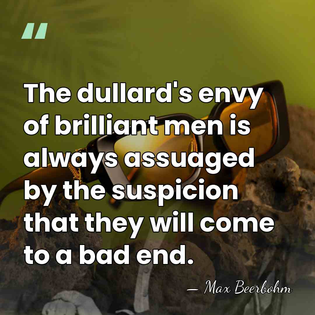 The dullard's envy of brilliant men is always assuaged by the suspicion&hellip; - Max Beerbohm