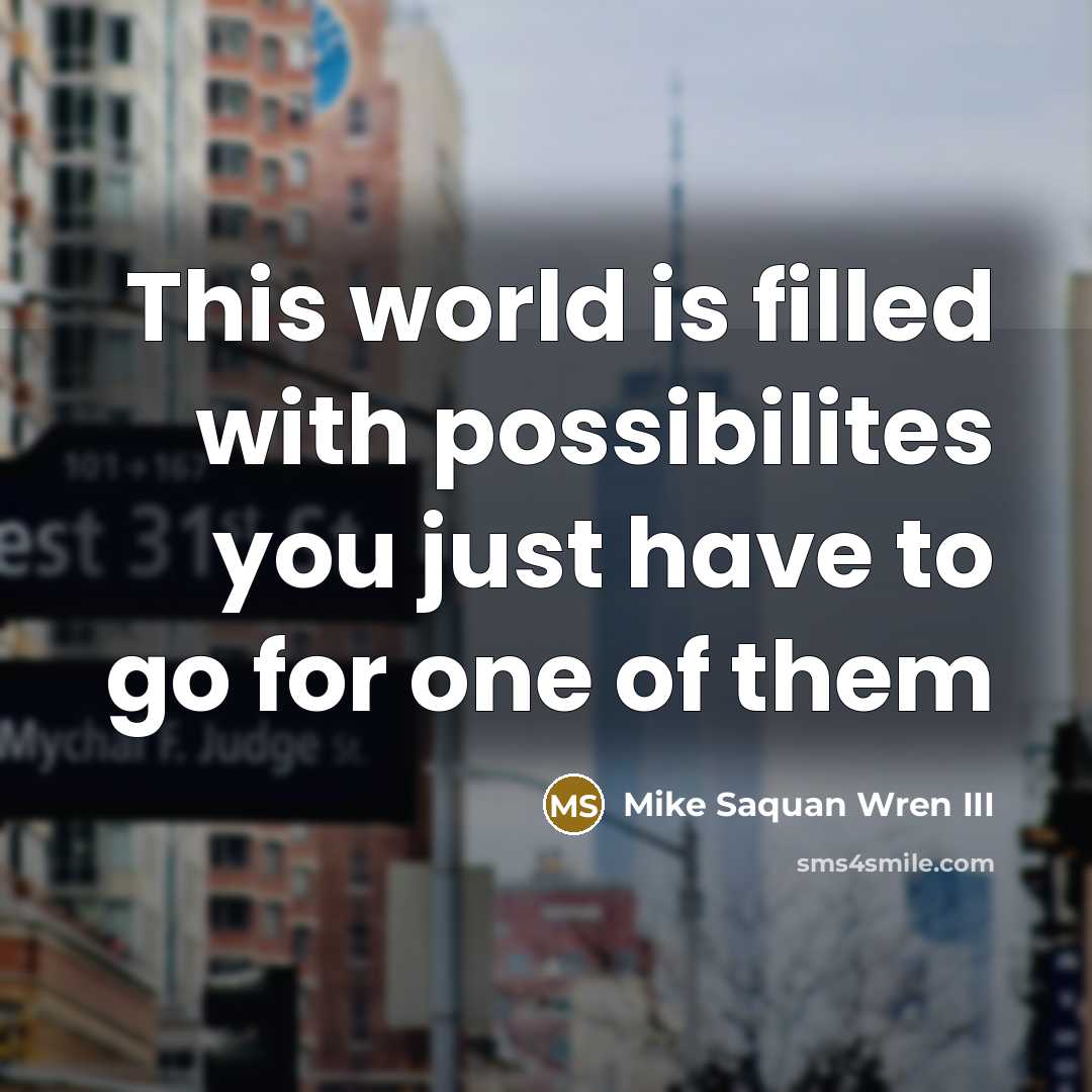“This world is filled with possibilites you just have to go for one of them” quote by Mike Saquan Wren III
