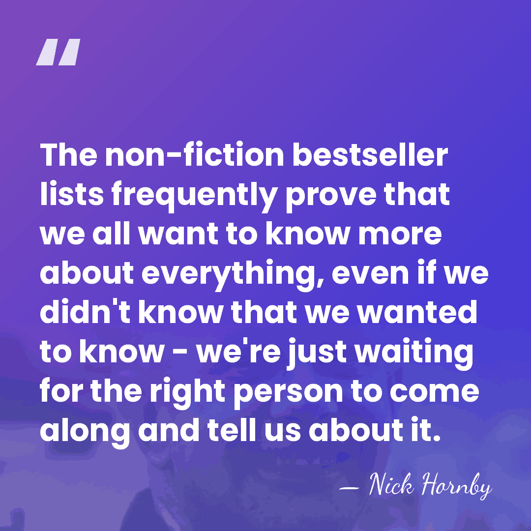 The non-fiction bestseller lists frequently prove that we all want to know&hellip; - Nick Hornby