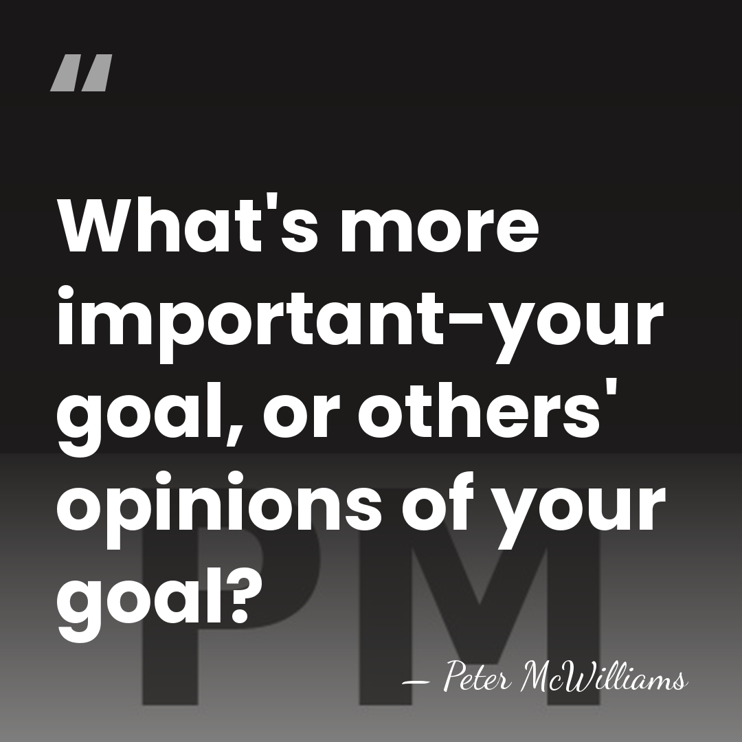 What's more important-your goal, or others' opinions of your goal? - Peter McWilliams