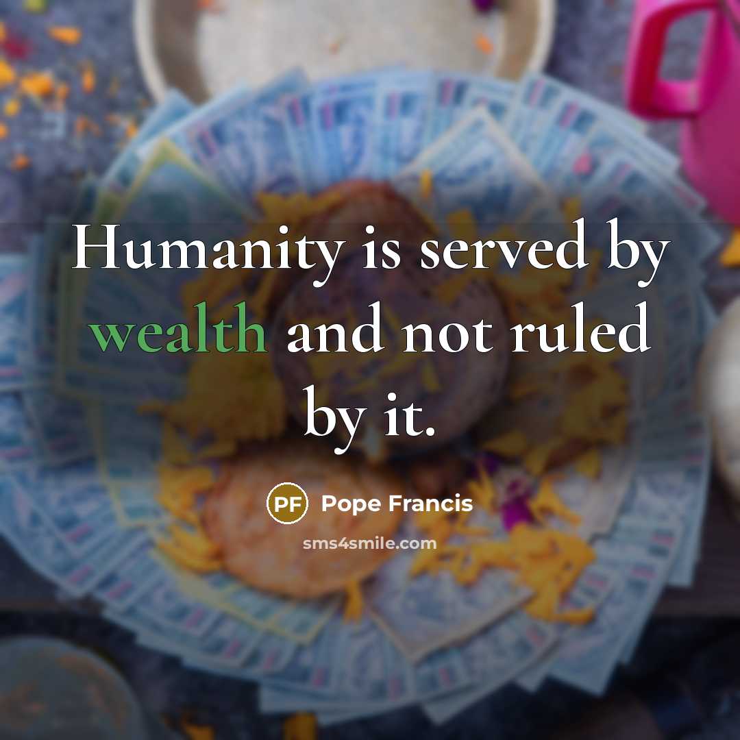 “Humanity is served by wealth and not ruled by it.” quote by Pope Francis