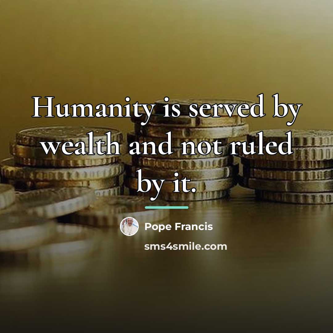 “Humanity is served by wealth and not ruled by it.…” quote by Pope Francis