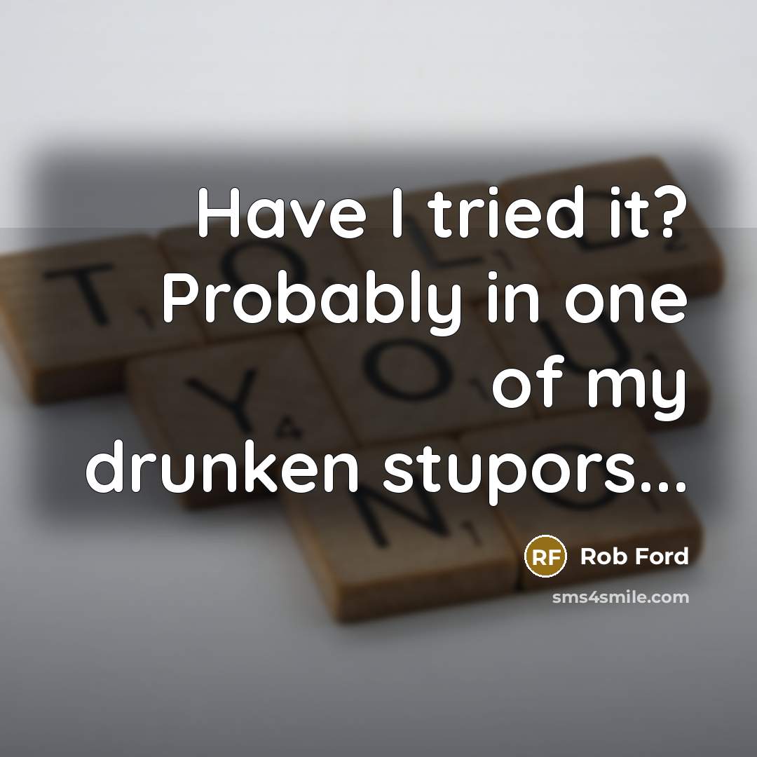 “Have I tried it? Probably in one of my drunken…” quote by Rob Ford