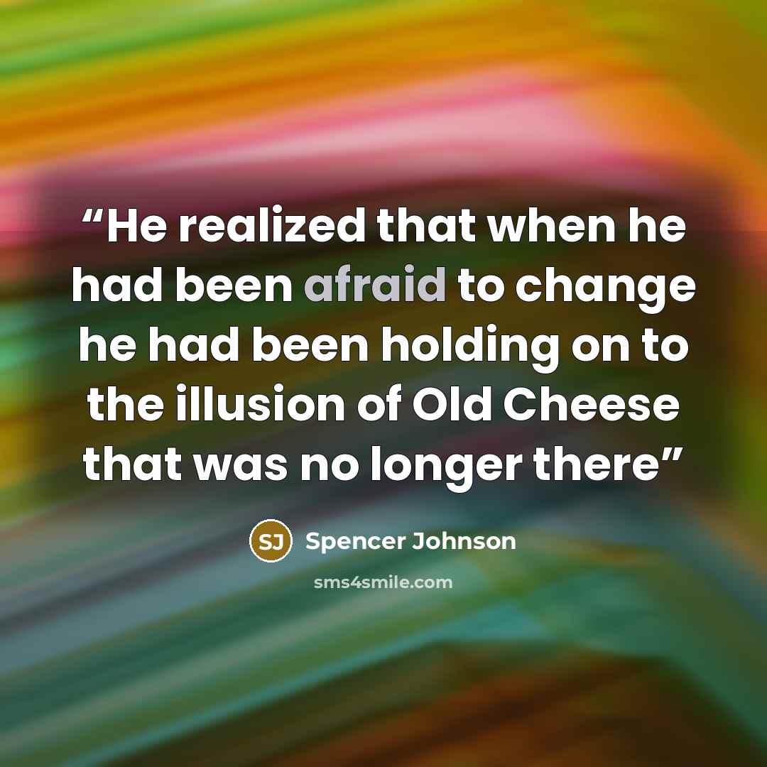 “He realized that when he had been afraid to change he had been holding on to the illusion of Old Cheese that was no longer there” quote by Spencer Johnson
