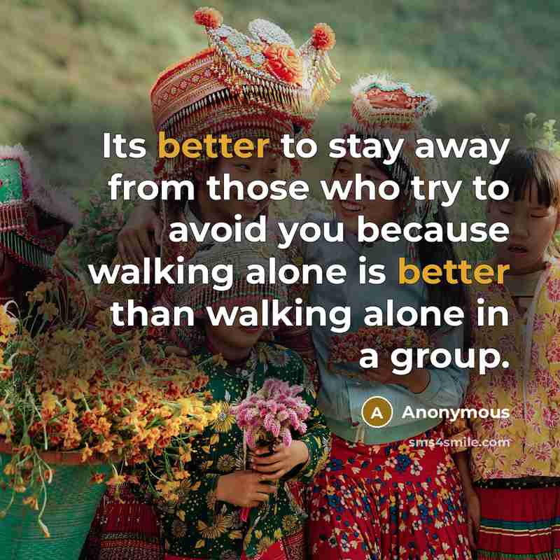 “Its better to stay away from those who try to avoid you because walking alone is better than walking alone in a group.” quote by Anonymous