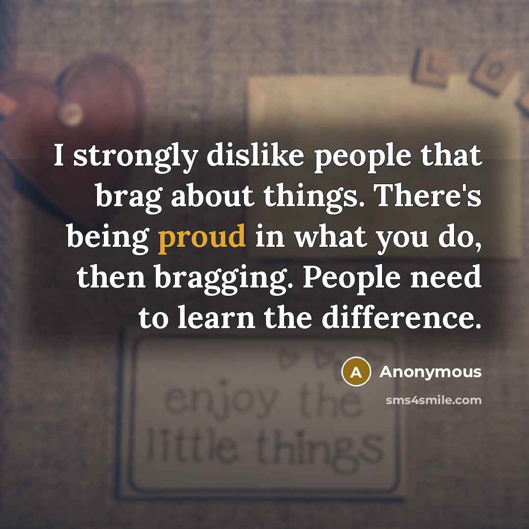 “I strongly dislike people that brag about things. There's being proud in what you do, then bragging. People need to learn the difference.” quote by Anonymous