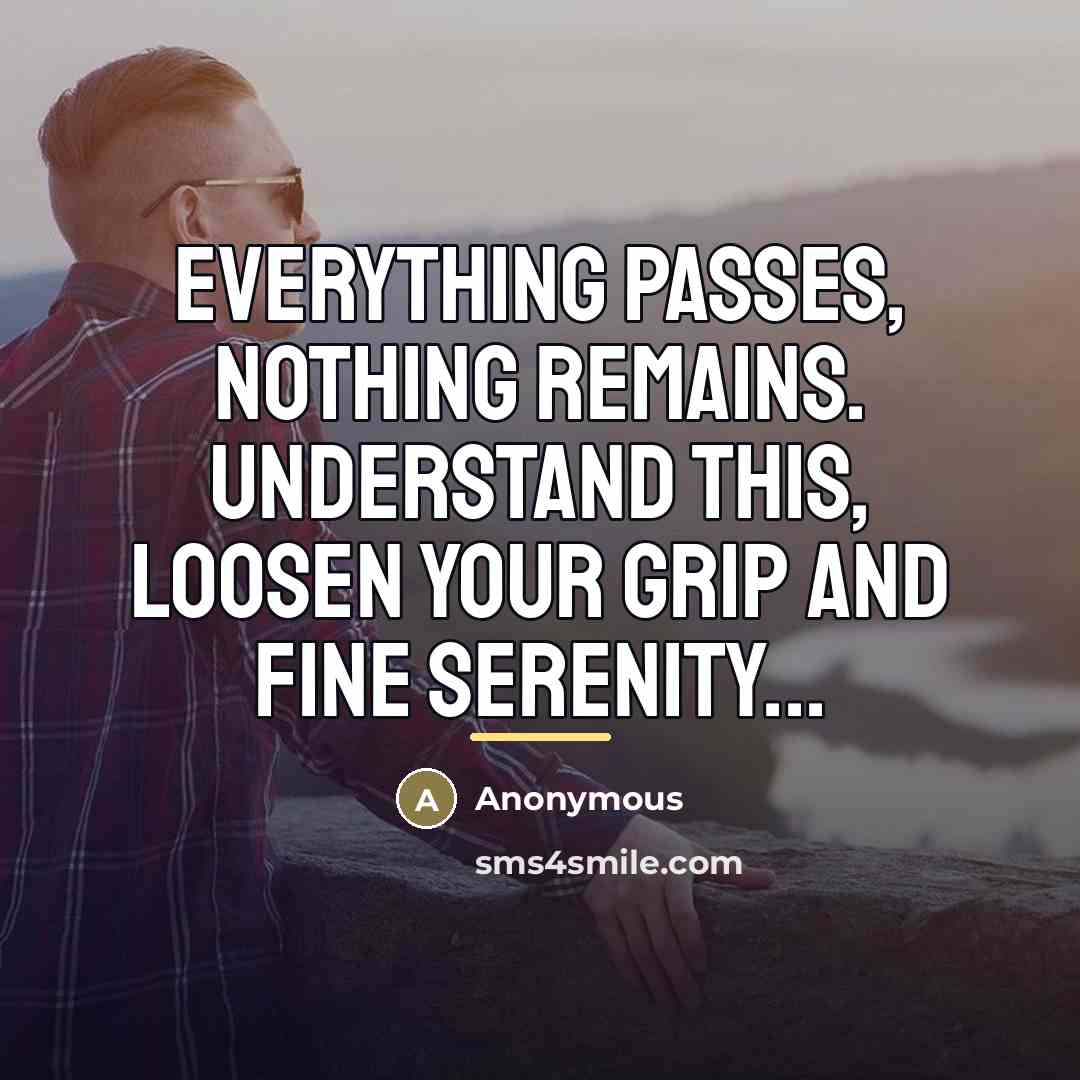 “Everything passes, nothing remains. Understand this, loosen your grip and…” quote by Anonymous