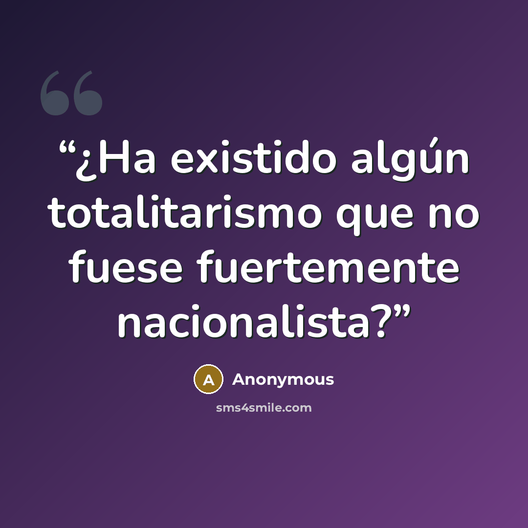 “¿Ha existido algún totalitarismo que no fuese fuertemente nacionalista?” quote by Anonymous