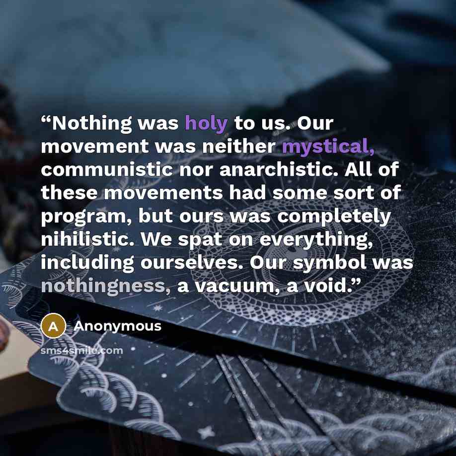 “Nothing was holy to us. Our movement was neither mystical, communistic nor anarchistic. All of these movements had some sort of program, but ours was completely nihilistic. We spat on everything, including ourselves. Our symbol was nothingness, a vacuum, a void.” quote by Anonymous