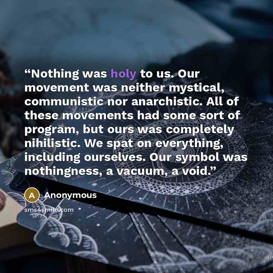 “Nothing was holy to us. Our movement was neither mystical, communistic nor anarchistic. All of these movements had some sort of program, but ours was completely nihilistic. We spat on everything, including ourselves. Our symbol was nothingness, a vacuum, a void.” quote by Anonymous