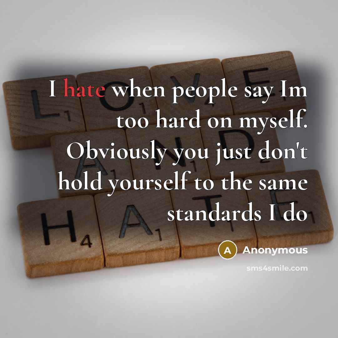 “I hate when people say Im too hard on myself. Obviously you just don't hold yourself to the same standards I do” quote by Anonymous