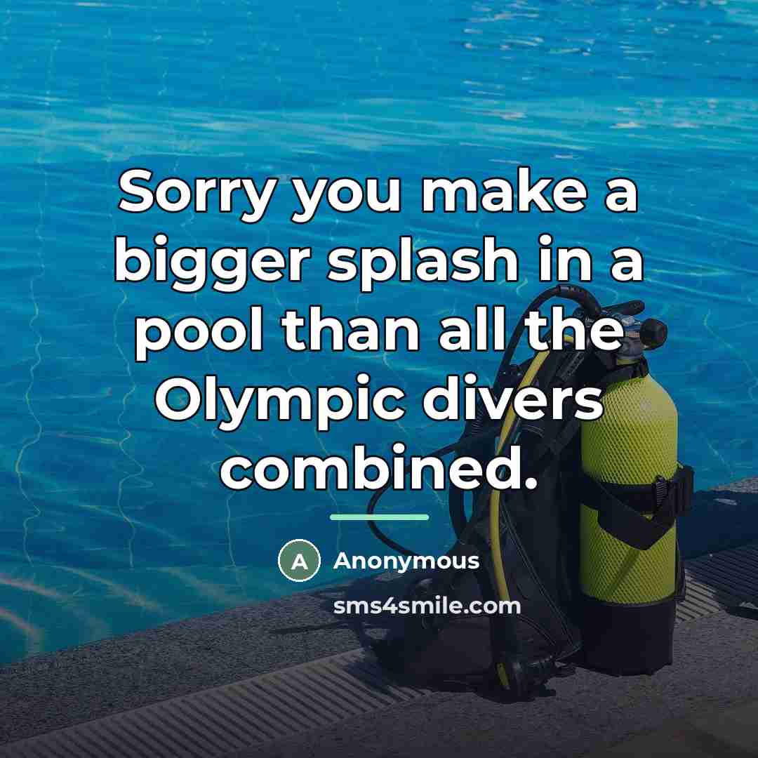 “Sorry you make a bigger splash in a pool than…” quote by Anonymous