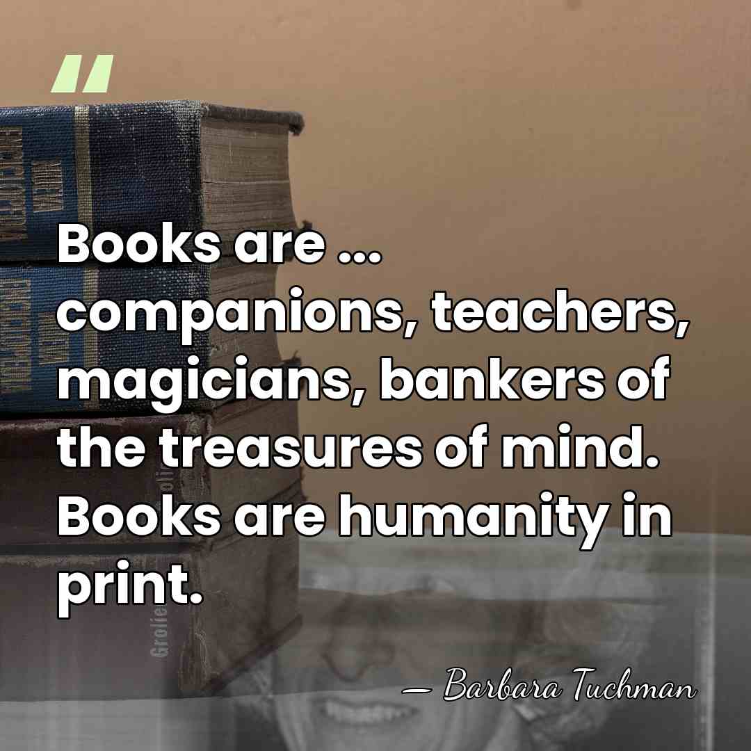 Books are ... companions, teachers, magicians, bankers of the treasures of mind.&hellip; - Barbara Tuchman