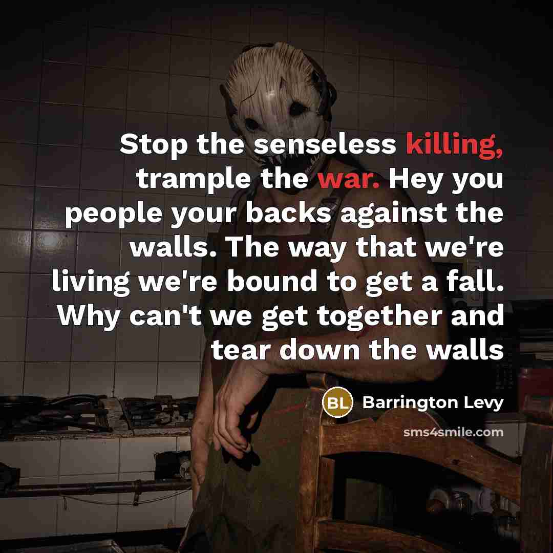 “Stop the senseless killing, trample the war. Hey you people your backs against the walls. The way that we're living we're bound to get a fall. Why can't we get together and tear down the walls” quote by Barrington Levy