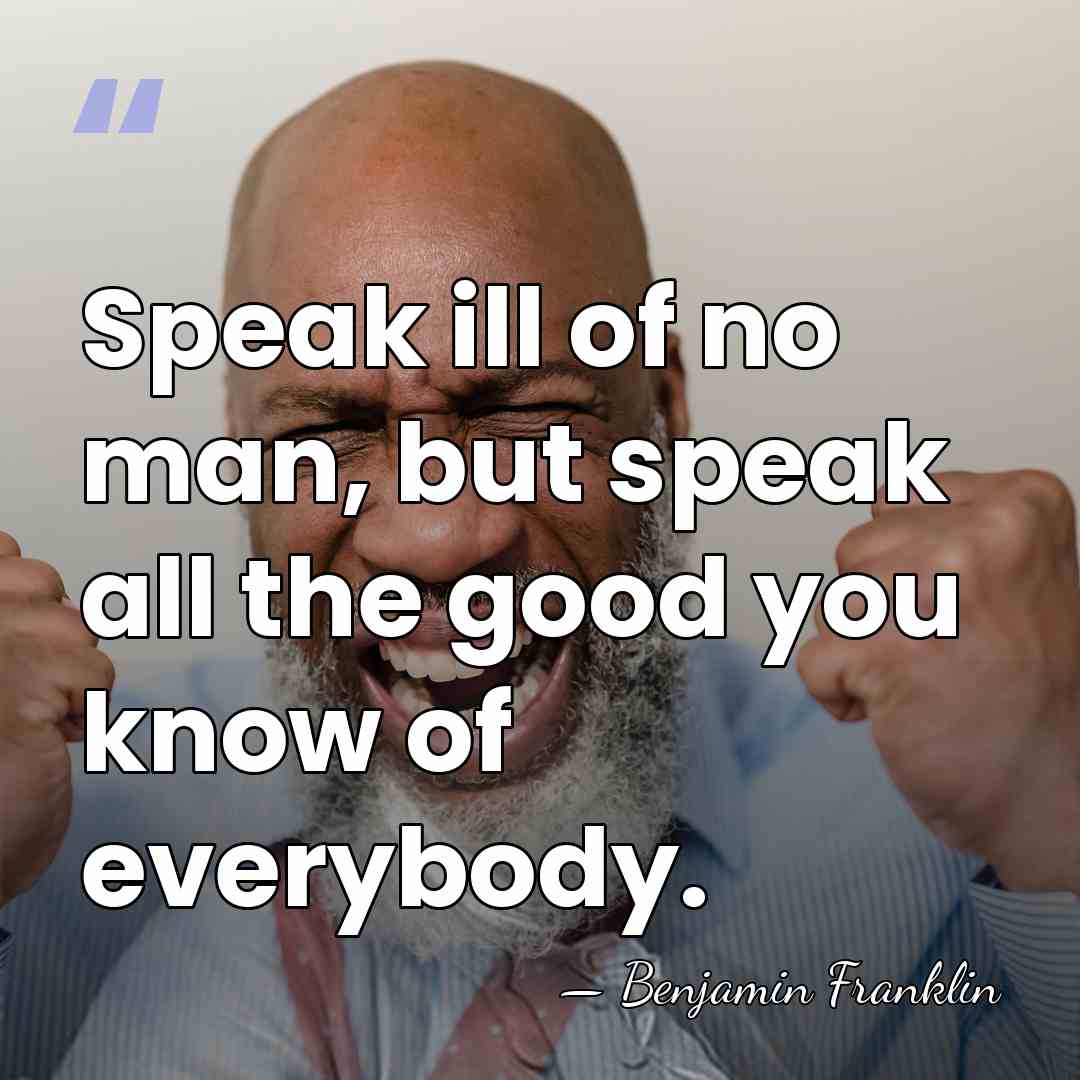 Speak ill of no man, but speak all the good you know&hellip; - Benjamin Franklin