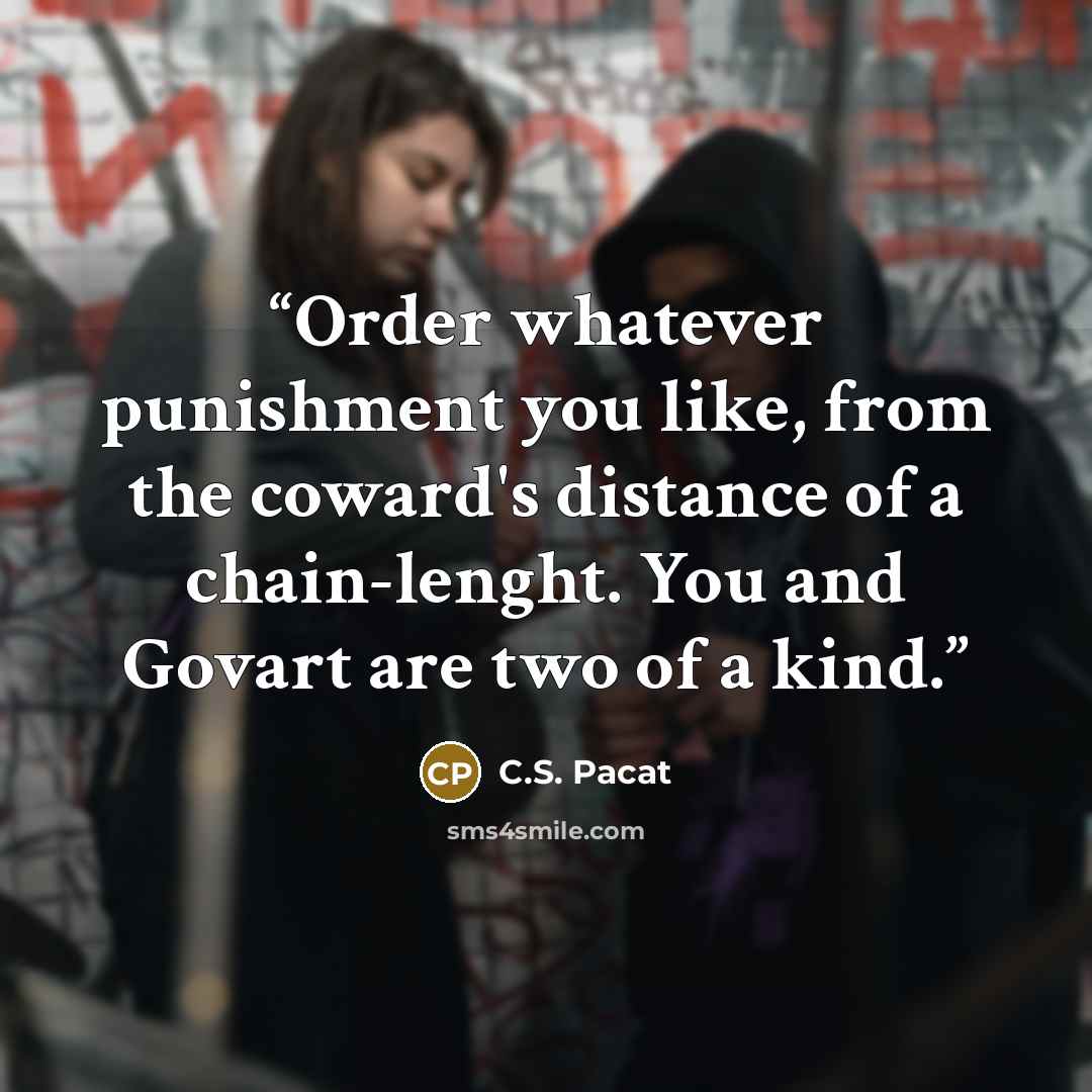 “Order whatever punishment you like, from the coward's distance of a chain-lenght. You and Govart are two of a kind.” quote by C.S. Pacat