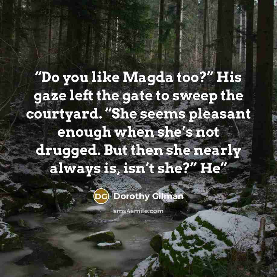 “Do you like Magda too?” His gaze left the gate to sweep the courtyard. “She seems pleasant enough when she’s not drugged. But then she nearly always is, isn’t she?” He” quote by Dorothy Gilman