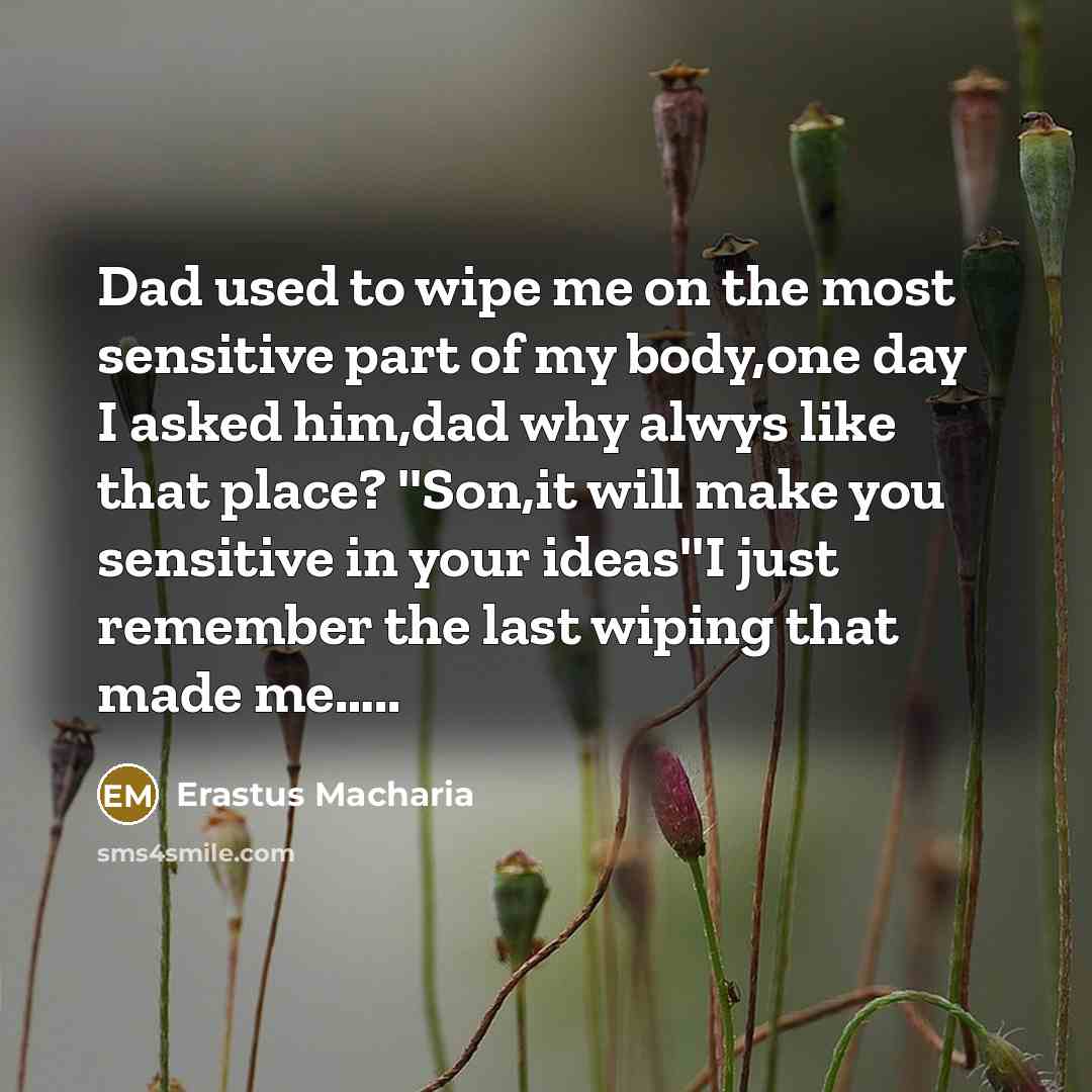 “Dad used to wipe me on the most sensitive part of my body,one day I asked him,dad why alwys like that place? ''Son,it will make you sensitive in your ideas''I just remember the last wiping that made me…..” quote by Erastus Macharia