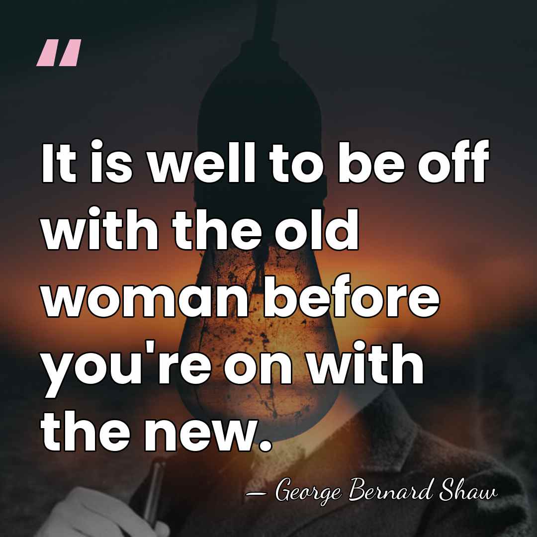It is well to be off with the old woman before you're&hellip; - George Bernard Shaw