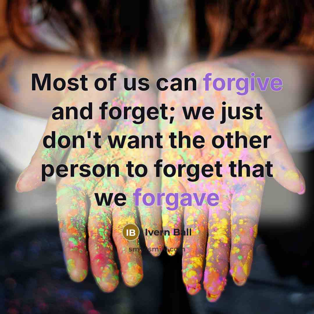 “Most of us can forgive and forget; we just don't want the other person to forget that we forgave” quote by Ivern Ball
