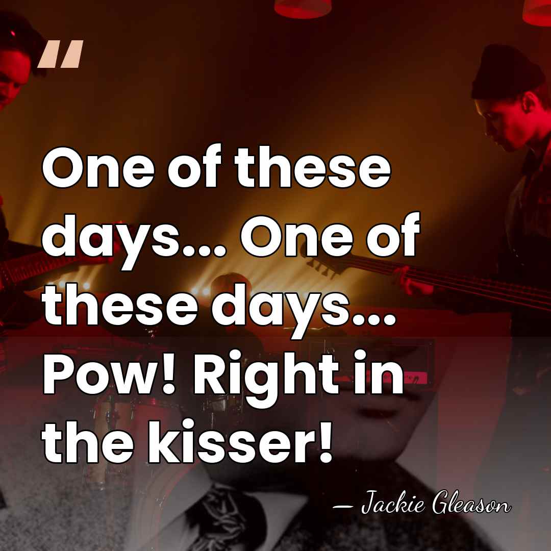 One of these days... One of these days... Pow! Right in the&hellip; - Jackie Gleason