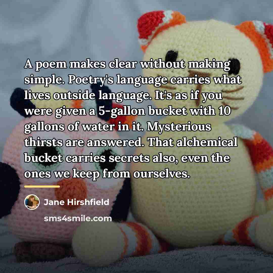 “A poem makes clear without making simple. Poetry's language carries…” quote by Jane Hirshfield