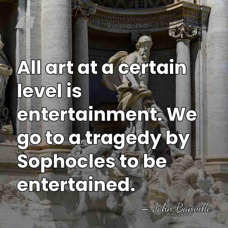 All art at a certain level is entertainment. We go to a&hellip; - John Banville
