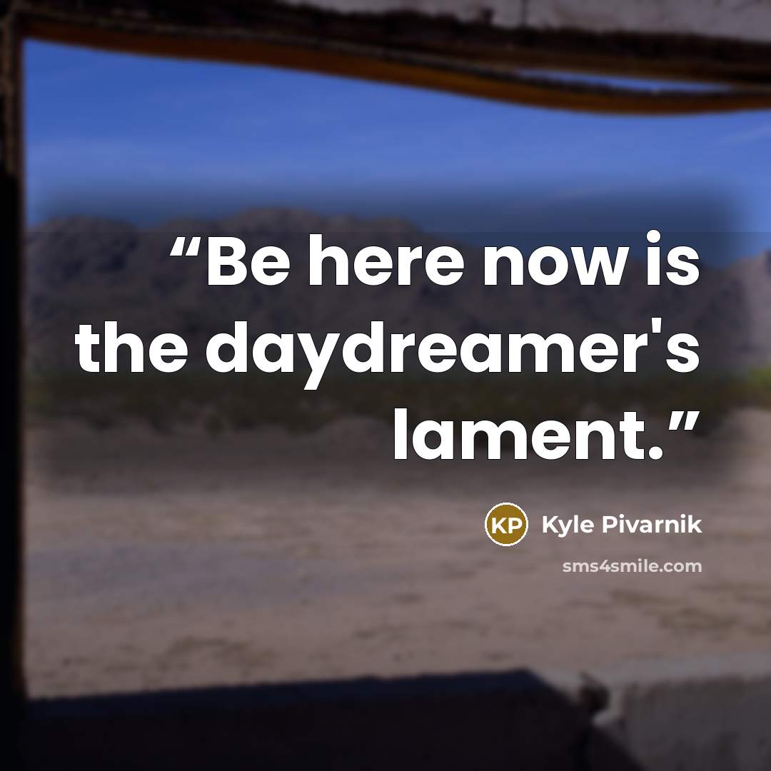 “Be here now is the daydreamer's lament.” quote by Kyle Pivarnik