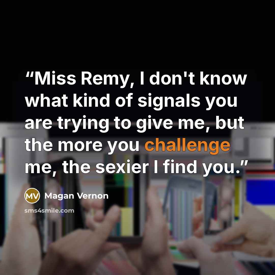 “Miss Remy, I don't know what kind of signals you are trying to give me, but the more you challenge me, the sexier I find you.” quote by Magan Vernon