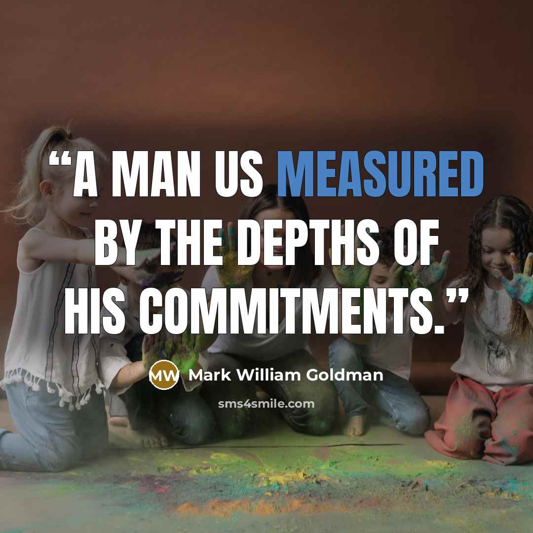 “A man us measured by the depths of his commitments.” quote by Mark William Goldman