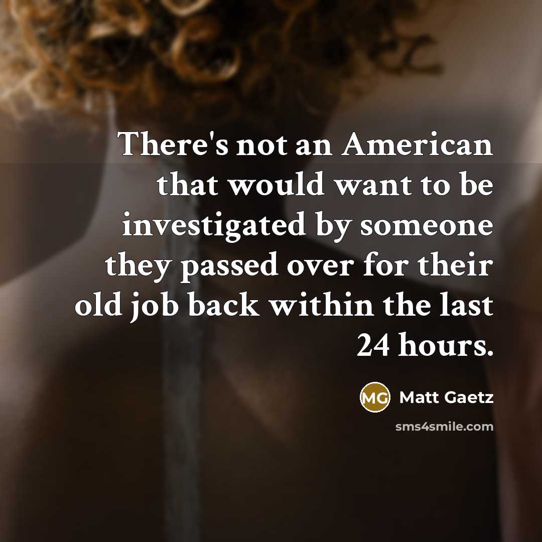 “There's not an American that would want to be investigated by someone they passed over for their old job back within the last 24 hours.” quote by Matt Gaetz