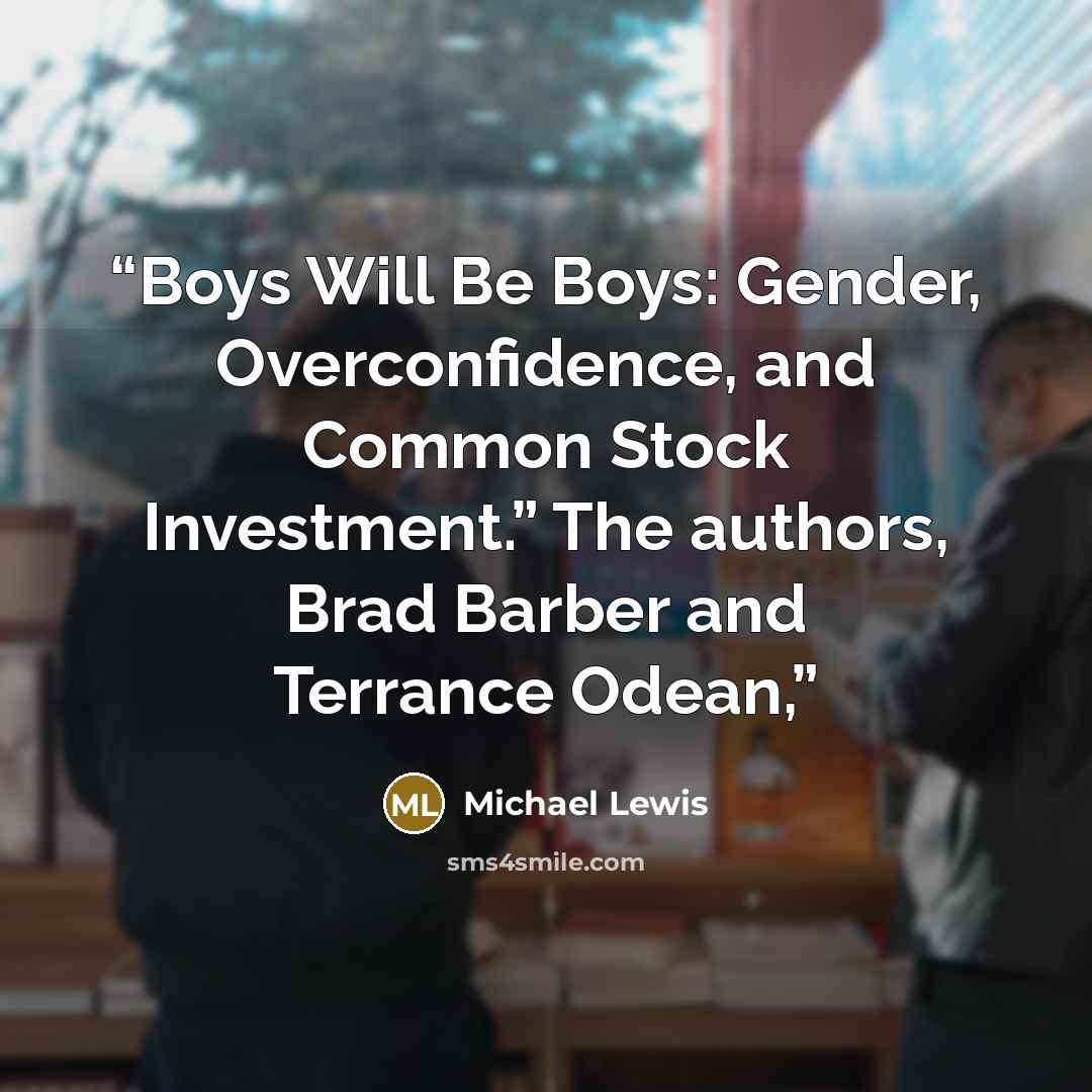 “Boys Will Be Boys: Gender, Overconfidence, and Common Stock Investment.” The authors, Brad Barber and Terrance Odean,” quote by Michael Lewis