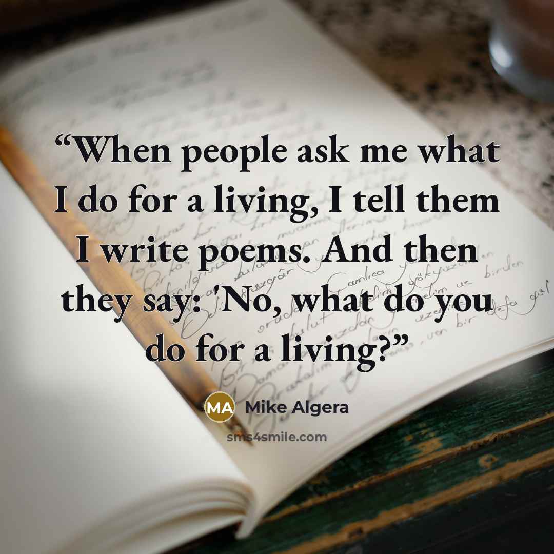 “When people ask me what I do for a living, I tell them I write poems. And then they say: 'No, what do you do for a living?” quote by Mike Algera