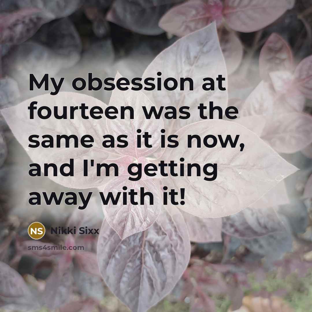 “My obsession at fourteen was the same as it is…” quote by Nikki Sixx