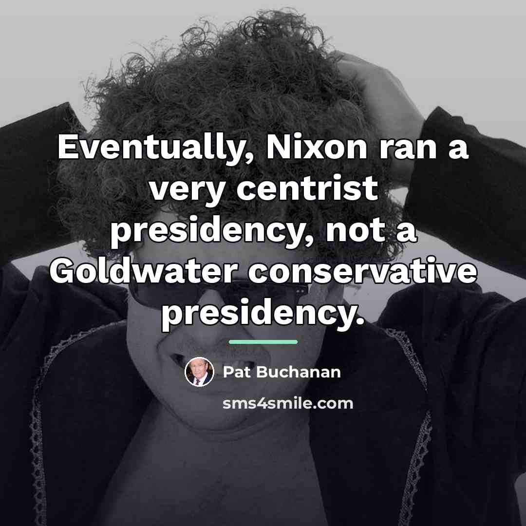“Eventually, Nixon ran a very centrist presidency, not a Goldwater…” quote by Pat Buchanan