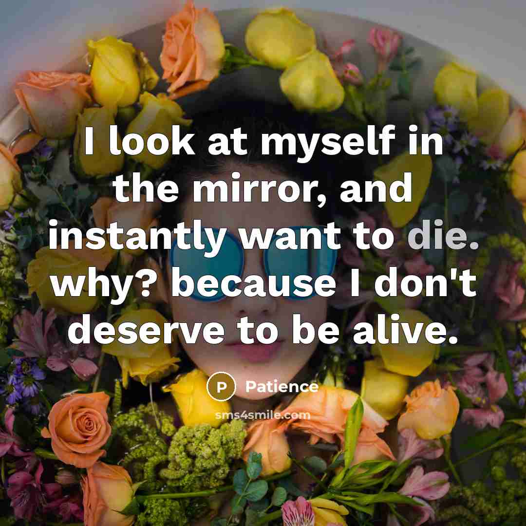 “I look at myself in the mirror, and instantly want to die. why? because I don't deserve to be alive.” quote by Patience